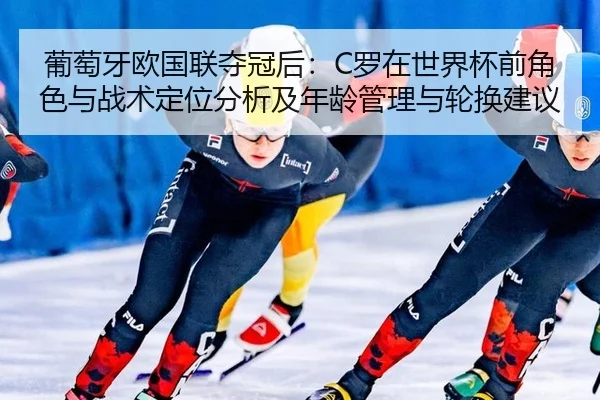 葡萄牙欧国联夺冠后：C罗在世界杯前角色与战术定位分析及年龄管理与轮换建议