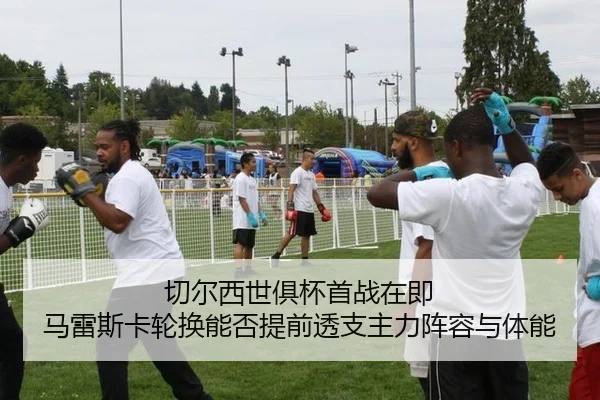 切尔西世俱杯首战在即 马雷斯卡轮换能否提前透支主力阵容与体能