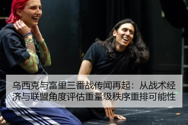 乌西克与富里三番战传闻再起：从战术经济与联盟角度评估重量级秩序重排可能性